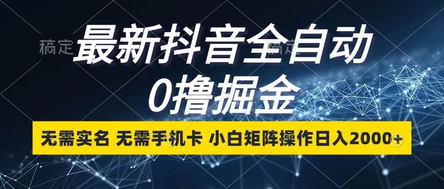 最新抖音全自动0撸掘金，无需实名，无需手机卡，小白矩阵操作日入2000+