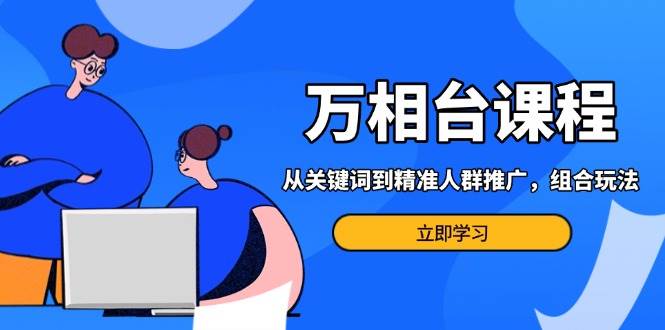 （13595期）万相台课程：从关键词到精准人群推广，组合玩法高效应对多场景电商营销…