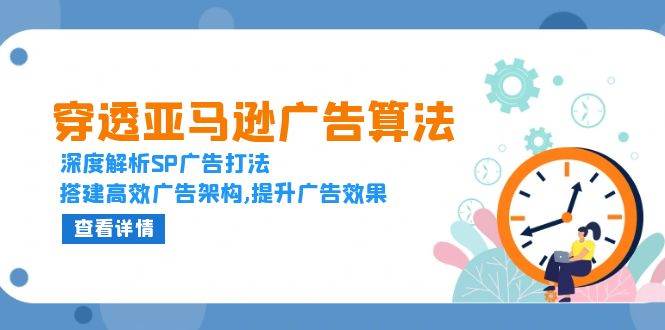 （13680期）穿透亚马逊广告算法，深度解析SP广告打法，搭建高效广告架构,提升广告效果