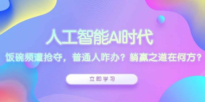 （13756期）人工智能AI时代，饭碗频遭抢夺，普通人咋办？躺赢之道在何方？