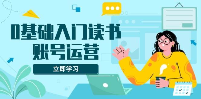 （13832期）0基础入门读书账号运营，系统课程助你解决素材、流量、变现等难题