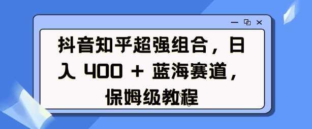 抖音知乎超强组合，日入4张， 蓝海赛道，保姆级教程