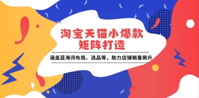 （13882期）淘宝天猫小爆款矩阵打造：涵盖蓝海词布局、选品等，助力店铺销量飙升