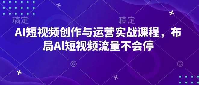 AI短视频创作与运营实战课程，布局Al短视频流量不会停