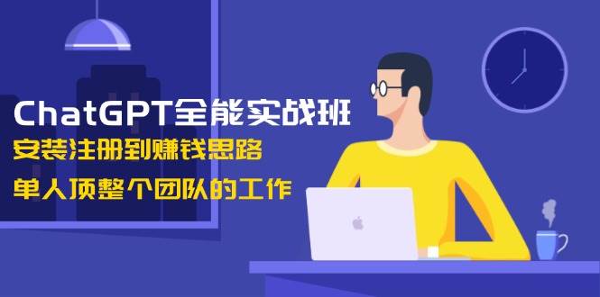 （13965期）ChatGPT全能实战班，安装注册到赚钱思路，单人顶整个团队的工作