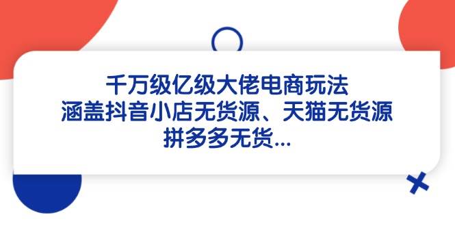 （14643期）千万级亿级大佬电商玩法：涵盖抖音小店无货源、天猫无货源、拼多多无货…