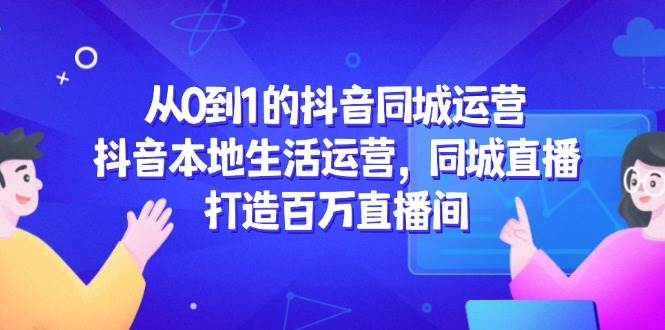 从0到1的抖音同城运营，抖音本地生活运营，同城直播，打造百万直播间