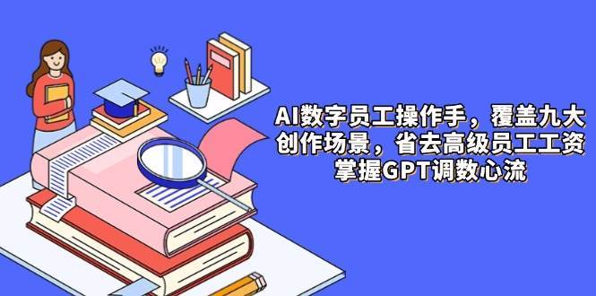 AI数字员工操作手，9大场景内容创作，省去高级员工工资，掌握GPT调数心流