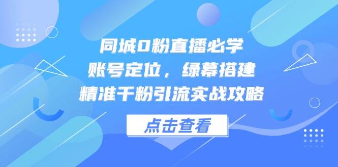 同城0粉直播必学，账号定位，绿幕搭建，精准千粉引流实战攻略