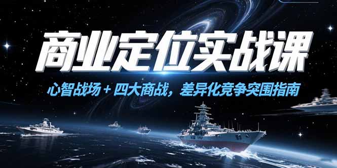 （15252期）商业定位实战课，心智战场+四大商战，差异化竞争突围指南