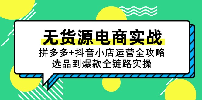 （15006期）无货源电商实战：拼多多+抖音小店运营全攻略，选品到爆款全链路实操
