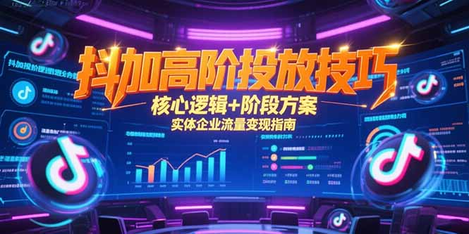 （15240期）抖加高阶投放技巧，核心逻辑+阶段方案，实体企业流量变现指南