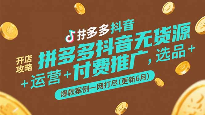 （15169期）拼多多抖音无货源开店攻略，选品+运营+付费推广+爆款案例一网打尽(更新6月