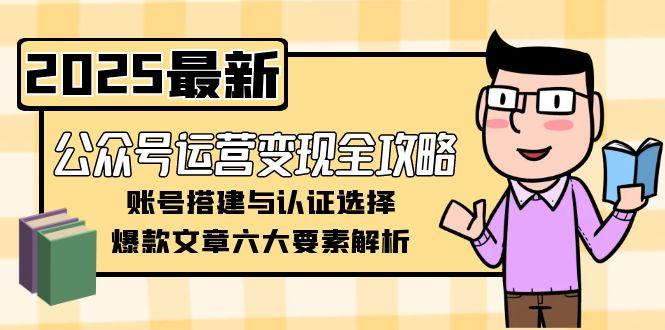 （15142期）公众号运营变现全攻略，账号搭建与认证选择，爆款文章六大要素解析