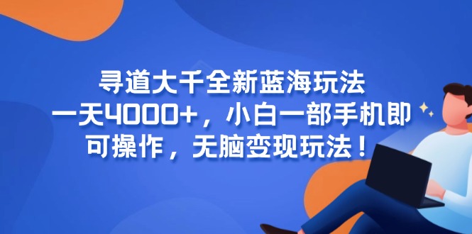 （15050期）寻道大千全新蓝海玩法，一天4000+，小白一部手机即可操作，无脑变现玩法！