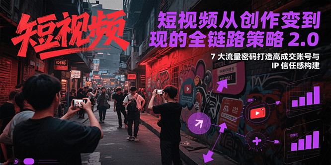 短视频从创作到变现的全链路策略2.0，7大流量密码构建IP信任感打造高成交账号