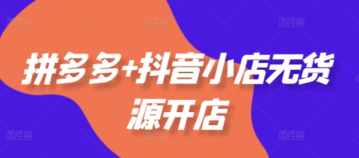 拼多多+抖音小店无货源开店，包括：选品、运营、基础、付费推广、爆款案例等(更新25年6月)