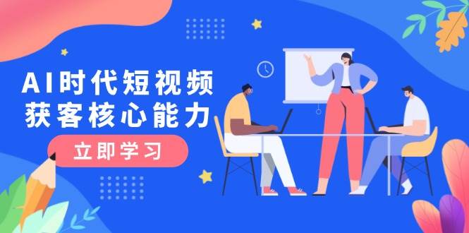 AI时代短视频获客核心课程，三大必备技能解析，认知升级关键要点