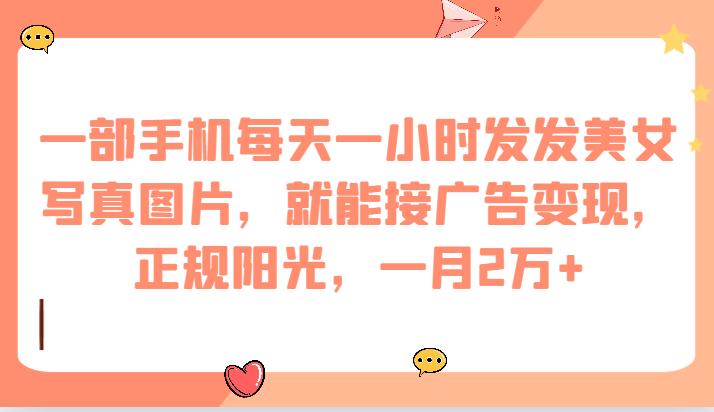 一部手机每天一小时发发美女写真图片，就能接广告变现，正规阳光，一月2万 