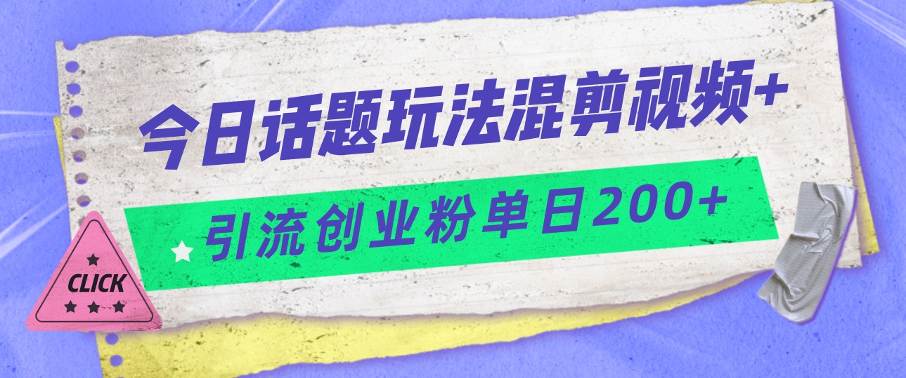 今日话题混剪玩法引流创业粉，小白可以轻松上手，单日引流200 
