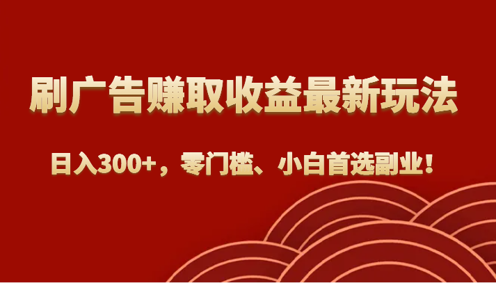 刷广告赚取收益最新玩法，日入300 ，零门槛、小白首选副业！