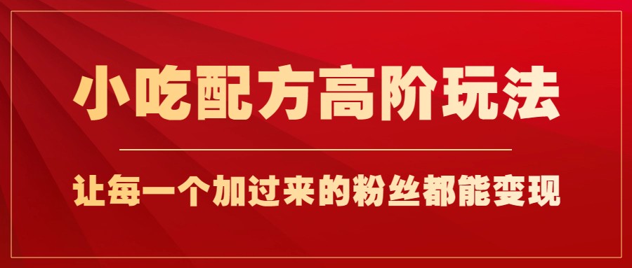 小吃配方高阶玩法，每个加过来的粉丝都能变现，一部手机轻松月入1w 