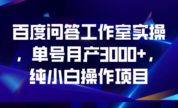 百度问答工作室实操，单号月产3000 ，纯小白操作项目