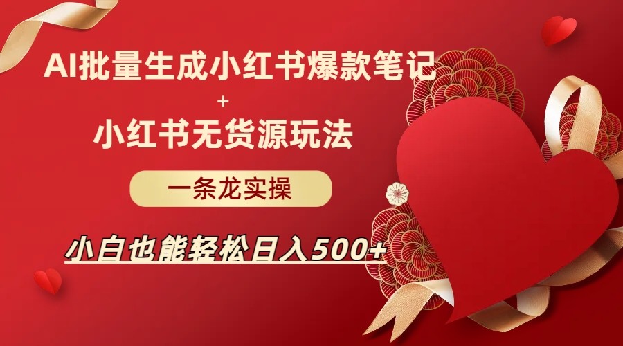 AI批量制造小红书爆款笔记 小红书无货源玩法一条龙实操，小白也能轻松日入500 