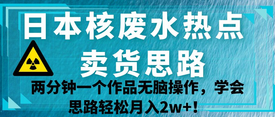 日本核废水热点卖货思路，两分钟一个作品无脑操作，学会思路轻松月入2w ！