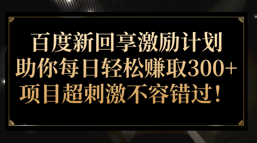 百度新回享激励计划，助你每日轻松赚取300 ，项目超刺激不容错过！