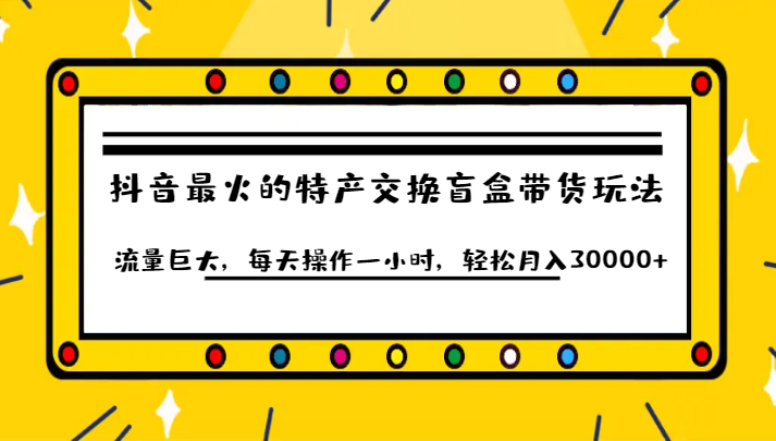 抖音目前最火的特产交换盲盒带货玩法流量巨大，每天操作一小时，轻松月入30000 