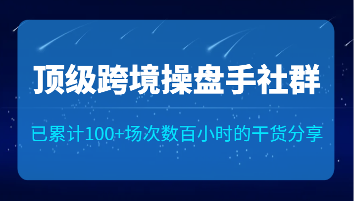 顶级跨境操盘手社群已累计100 场次，数百小时的干货分享！