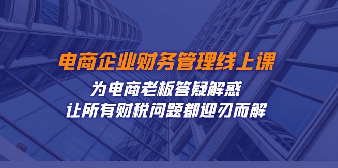 电商企业-财务管理线上课：为电商老板答疑解惑-让所有财税问题都迎刃而解