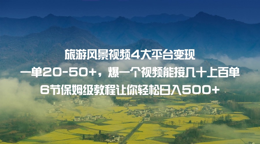 旅游风景视频4大平台变现 一单20-50 ，爆一个视频能接几十上百单 6节保姆级#8230;